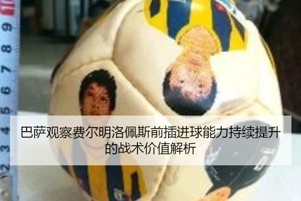 巴萨观察费尔明洛佩斯前插进球能力持续提升的战术价值解析