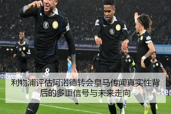 利物浦评估阿诺德转会皇马传闻真实性背后的多重信号与未来走向