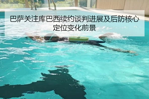 巴萨关注库巴西续约谈判进展及后防核心定位变化前景