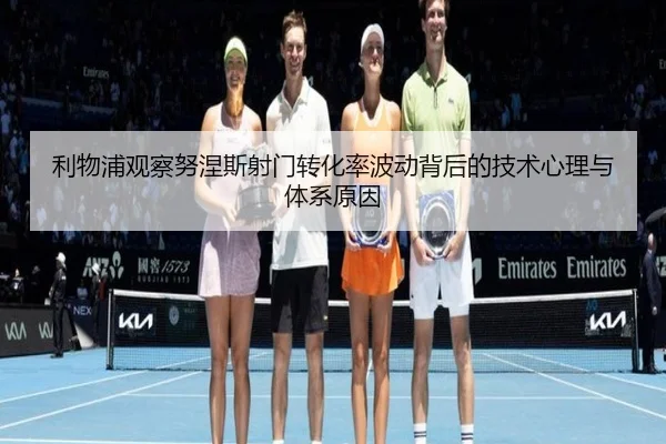 利物浦观察努涅斯射门转化率波动背后的技术心理与体系原因