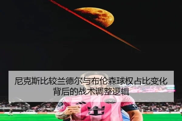 尼克斯比较兰德尔与布伦森球权占比变化背后的战术调整逻辑