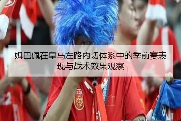 姆巴佩在皇马左路内切体系中的季前赛表现与战术效果观察