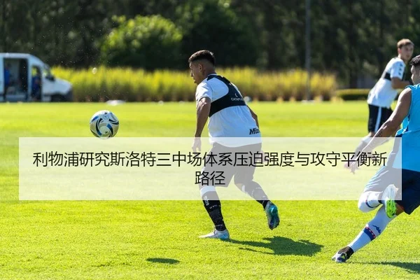 利物浦研究斯洛特三中场体系压迫强度与攻守平衡新路径